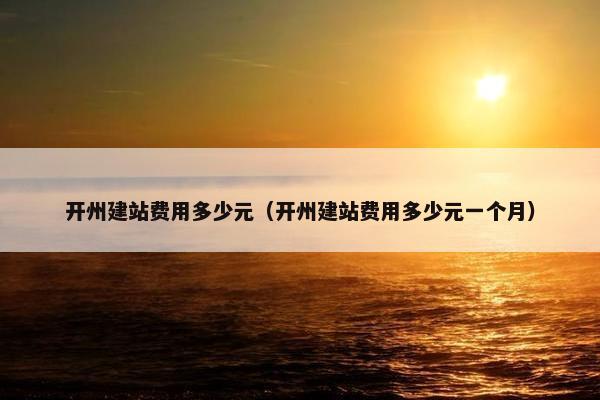 开州建站费用多少元（开州建站费用多少元一个月）
