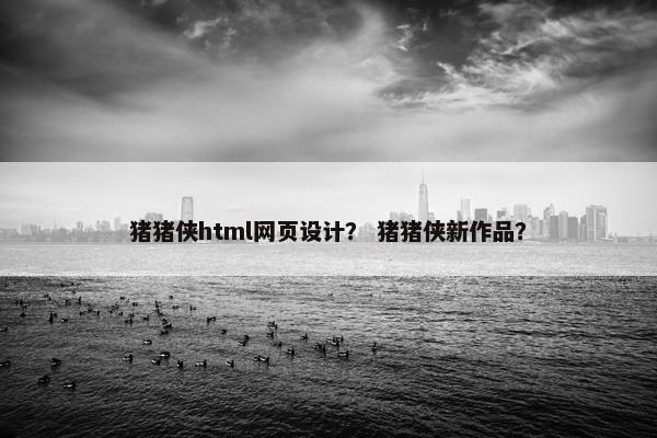 猪猪侠html网页设计？ 猪猪侠新作品？