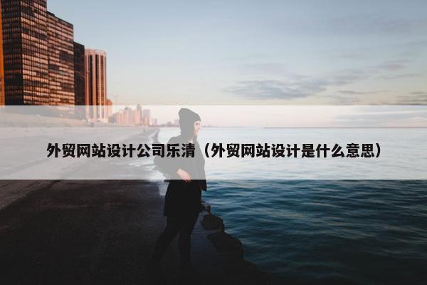 外贸网站设计公司乐清（外贸网站设计是什么意思）