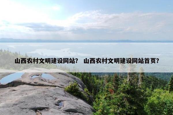 山西农村文明建设网站？ 山西农村文明建设网站首页？