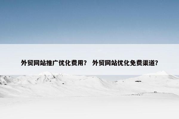 外贸网站推广优化费用？ 外贸网站优化免费渠道？