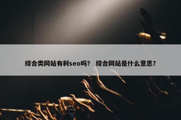 综合类网站有利seo吗？ 综合网站是什么意思？