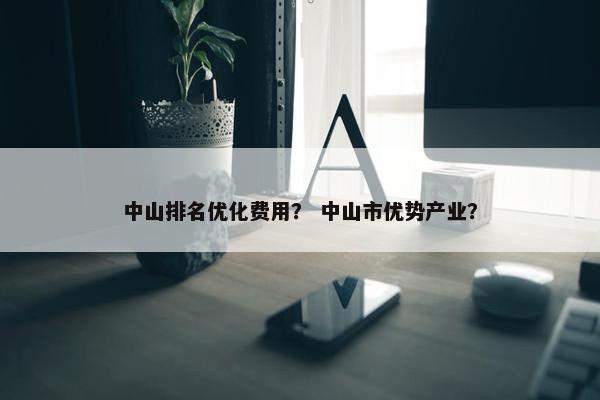 中山排名优化费用？ 中山市优势产业？
