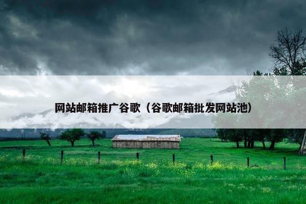 网站邮箱推广谷歌（谷歌邮箱批发网站池）