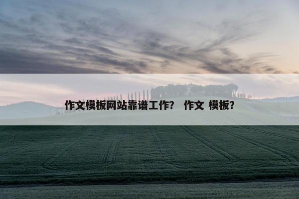 作文模板网站靠谱工作？ 作文 模板？