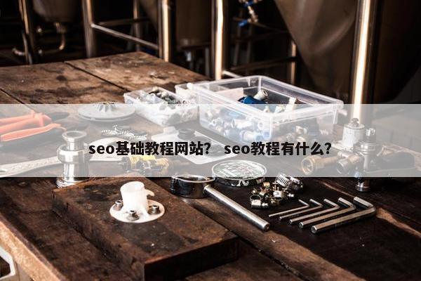 seo基础教程网站？ seo教程有什么？
