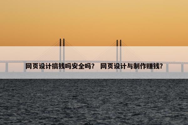 网页设计搞钱吗安全吗？ 网页设计与制作赚钱？