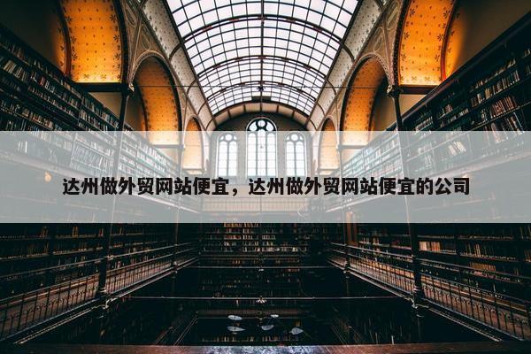 达州做外贸网站便宜，达州做外贸网站便宜的公司