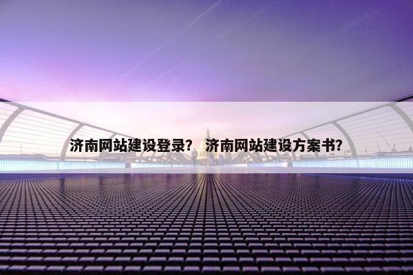 济南网站建设登录？ 济南网站建设方案书？