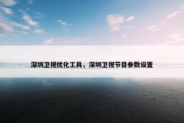 深圳卫视优化工具，深圳卫视节目参数设置