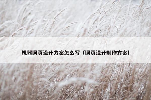 机器网页设计方案怎么写(网页设计制作方案) 机器网页设计方案怎么写(网页设计制作方案)