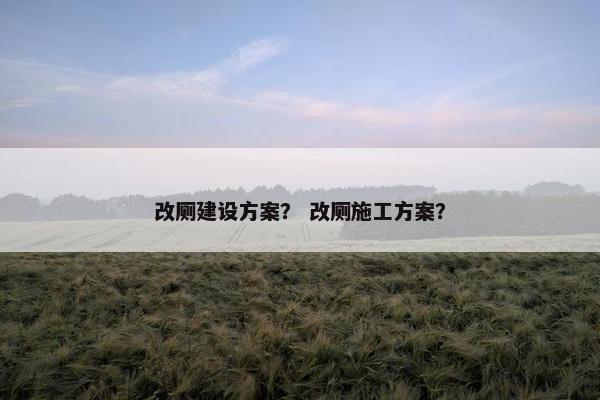 改厕建设方案？ 改厕施工方案？