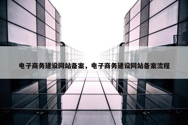 电子商务建设网站备案，电子商务建设网站备案流程