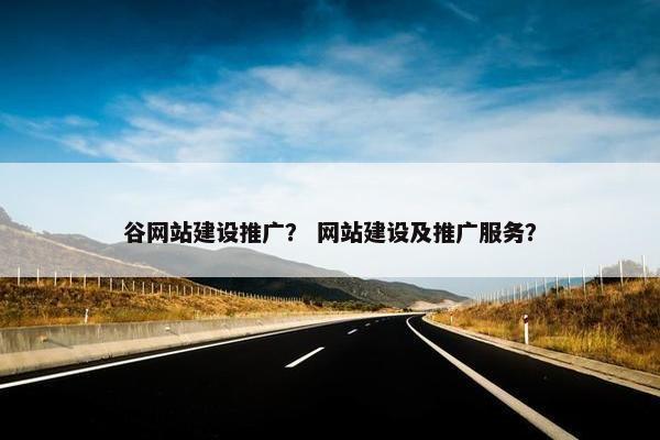谷网站建设推广？ 网站建设及推广服务？