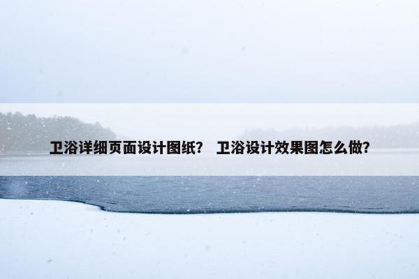 卫浴详细页面设计图纸？ 卫浴设计效果图怎么做？