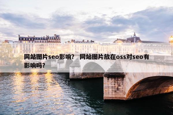 网站图片seo影响？ 网站图片放在oss对seo有影响吗？