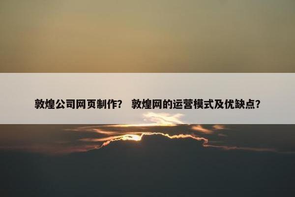 敦煌公司网页制作？ 敦煌网的运营模式及优缺点？