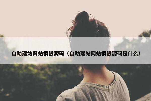 自助建站网站模板源码（自助建站网站模板源码是什么）