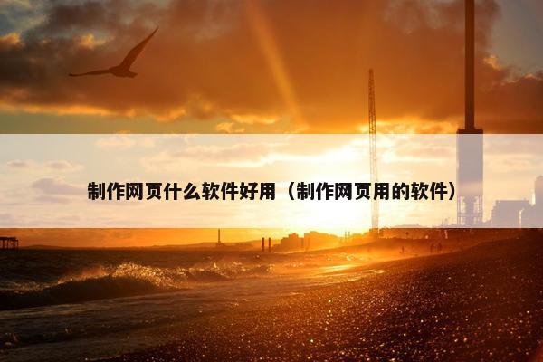 制作网页什么软件好用（制作网页用的软件）