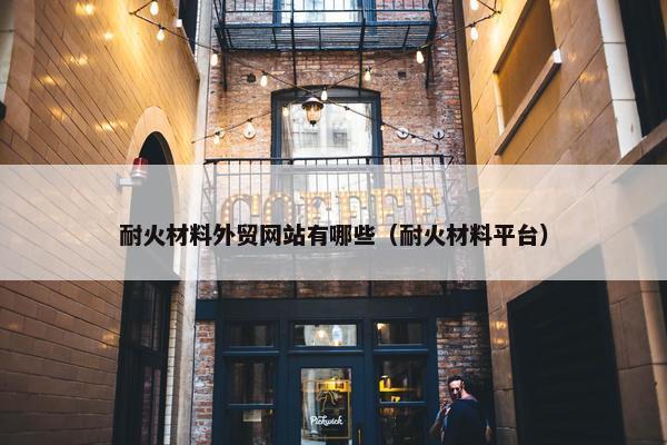 耐火材料外贸网站有哪些（耐火材料平台）