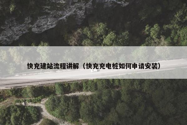 快充建站流程讲解（快充充电桩如何申请安装）
