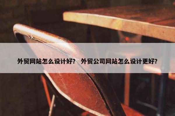 外贸网站怎么设计好？ 外贸公司网站怎么设计更好？