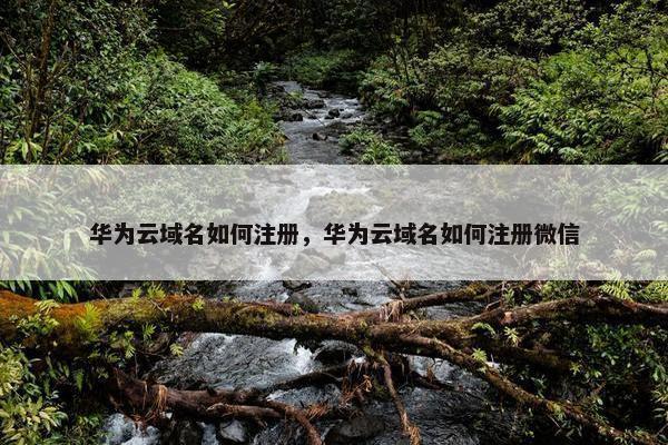 华为云域名如何注册,华为云域名如何注册微信 华为云域名如何注册,华为云域名如何注册微信