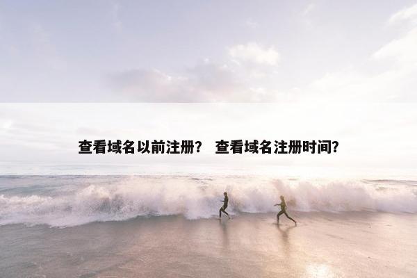 查看域名以前注册? 查看域名注册时间? 查看域名以前注册? 查看域名注册时间?