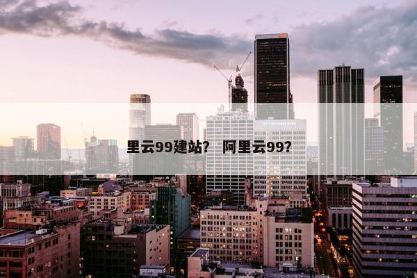 里云99建站？ 阿里云99？