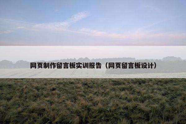 网页制作留言板实训报告（网页留言板设计）