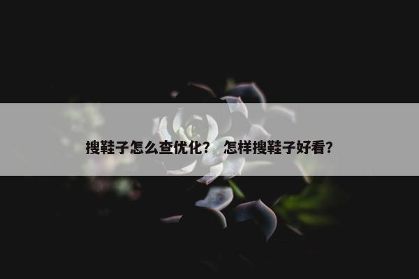 搜鞋子怎么查优化？ 怎样搜鞋子好看？
