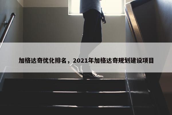 加格达奇优化排名，2021年加格达奇规划建设项目