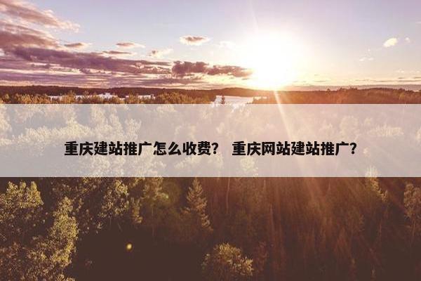 重庆建站推广怎么收费？ 重庆网站建站推广？