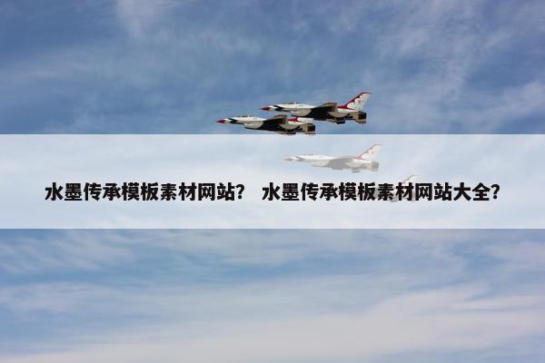 水墨传承模板素材网站？ 水墨传承模板素材网站大全？