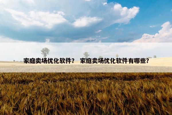 家庭卖场优化软件？ 家庭卖场优化软件有哪些？