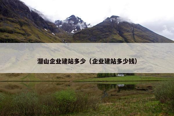 潜山企业建站多少（企业建站多少钱）