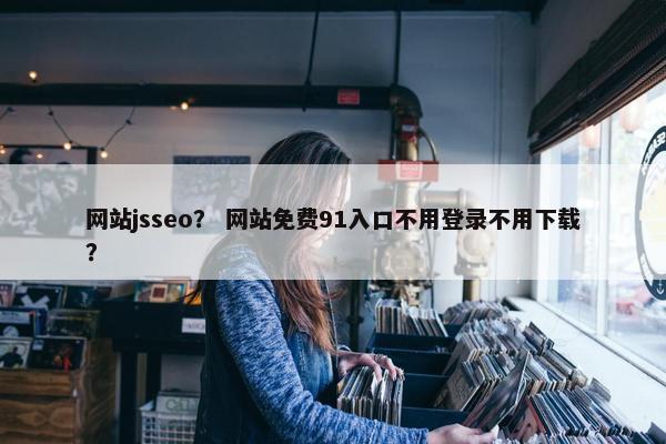 网站jsseo？ 网站免费91入口不用登录不用下载？