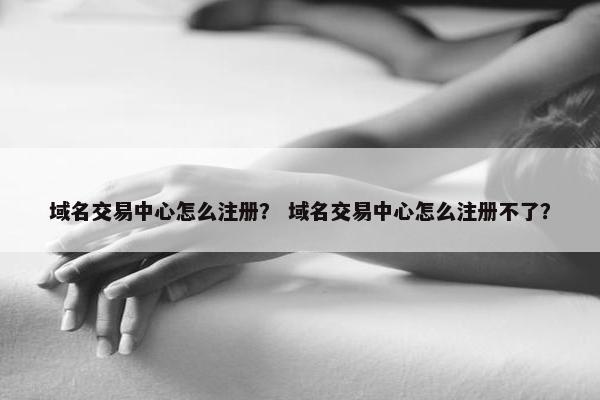 域名交易中心怎么注册? 域名交易中心怎么注册不了? 域名交易中心怎么注册? 域名交易中心怎么注册不了?