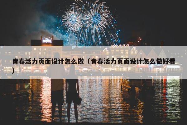青春活力页面设计怎么做（青春活力页面设计怎么做好看）
