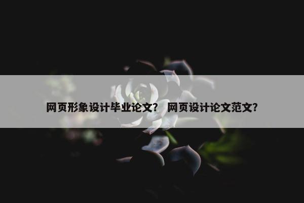 网页形象设计毕业论文？ 网页设计论文范文？