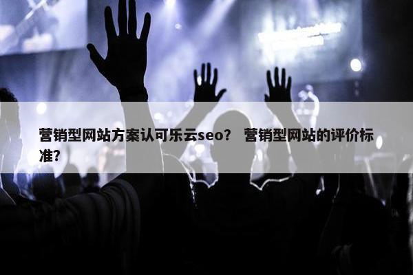营销型网站方案认可乐云seo？ 营销型网站的评价标准？