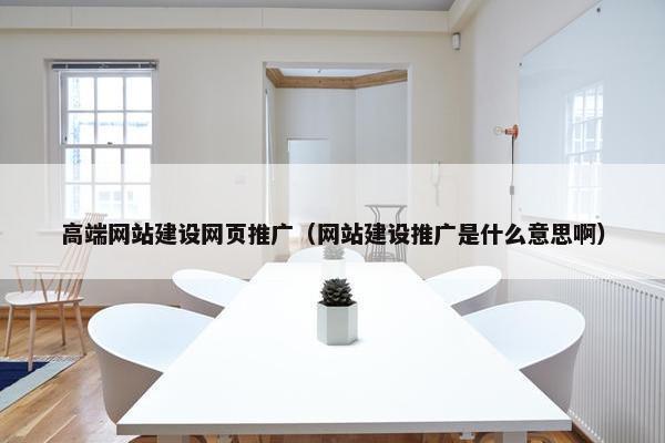 高端网站建设网页推广（网站建设推广是什么意思啊）