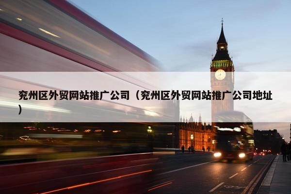 兖州区外贸网站推广公司（兖州区外贸网站推广公司地址）