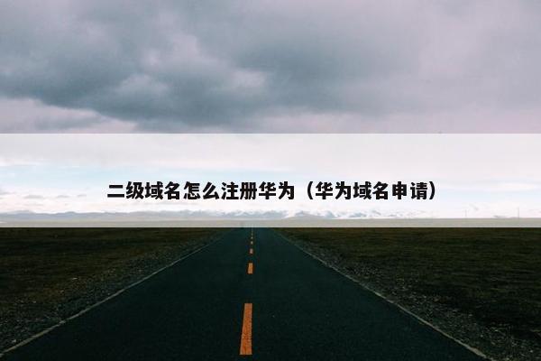 二级域名怎么注册华为(华为域名申请) 二级域名怎么注册华为(华为域名申请)