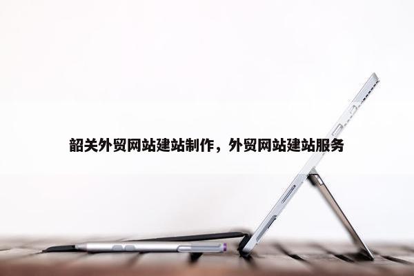 韶关外贸网站建站制作，外贸网站建站服务