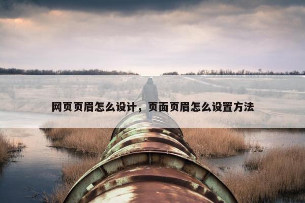 网页页眉怎么设计，页面页眉怎么设置方法