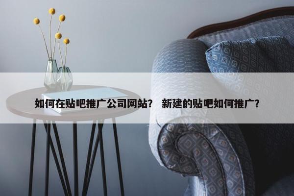 如何在贴吧推广公司网站？ 新建的贴吧如何推广？