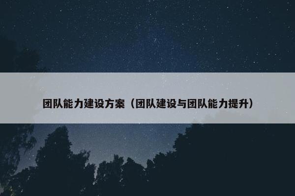 团队能力建设方案（团队建设与团队能力提升）