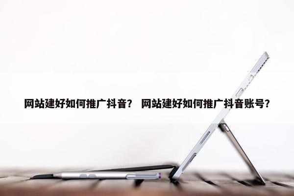 网站建好如何推广抖音？ 网站建好如何推广抖音账号？