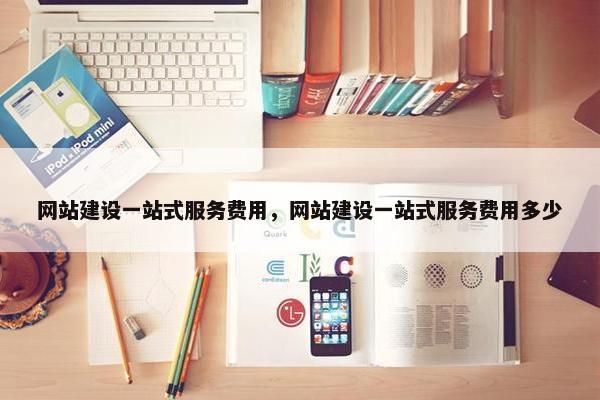 网站建设一站式服务费用，网站建设一站式服务费用多少